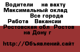 Водители BC на вахту. › Максимальный оклад ­ 79 200 - Все города Работа » Вакансии   . Ростовская обл.,Ростов-на-Дону г.